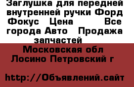 Заглушка для передней внутренней ручки Форд Фокус › Цена ­ 200 - Все города Авто » Продажа запчастей   . Московская обл.,Лосино-Петровский г.